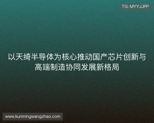 以天绮半导体为核心推动国产芯片创新与高端制造协同发展新格局