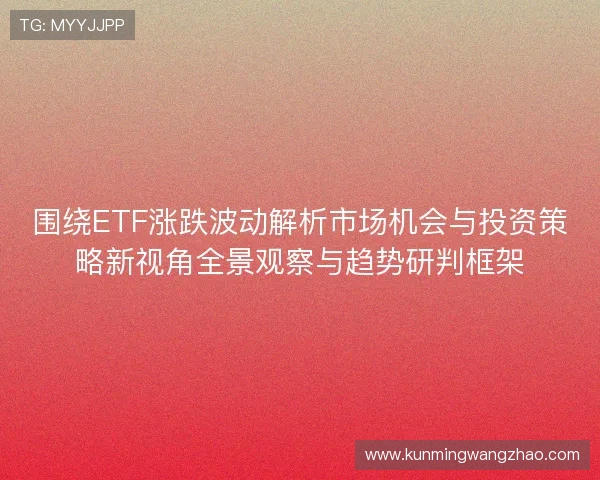 围绕ETF涨跌波动解析市场机会与投资策略新视角全景观察与趋势研判框架
